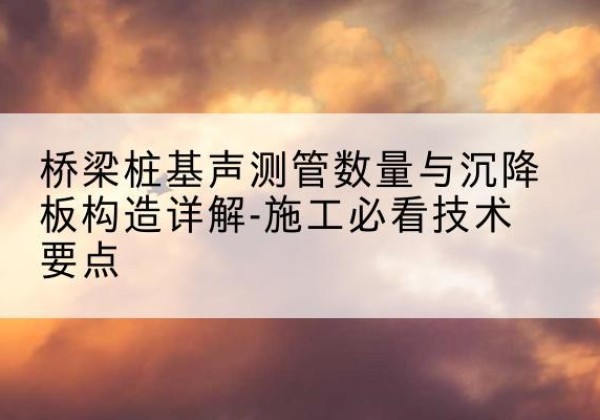 兴宁桩基需要预埋几根声测管？-桥梁桩基声测管数量与沉降板构造详解-施工必看技术要点